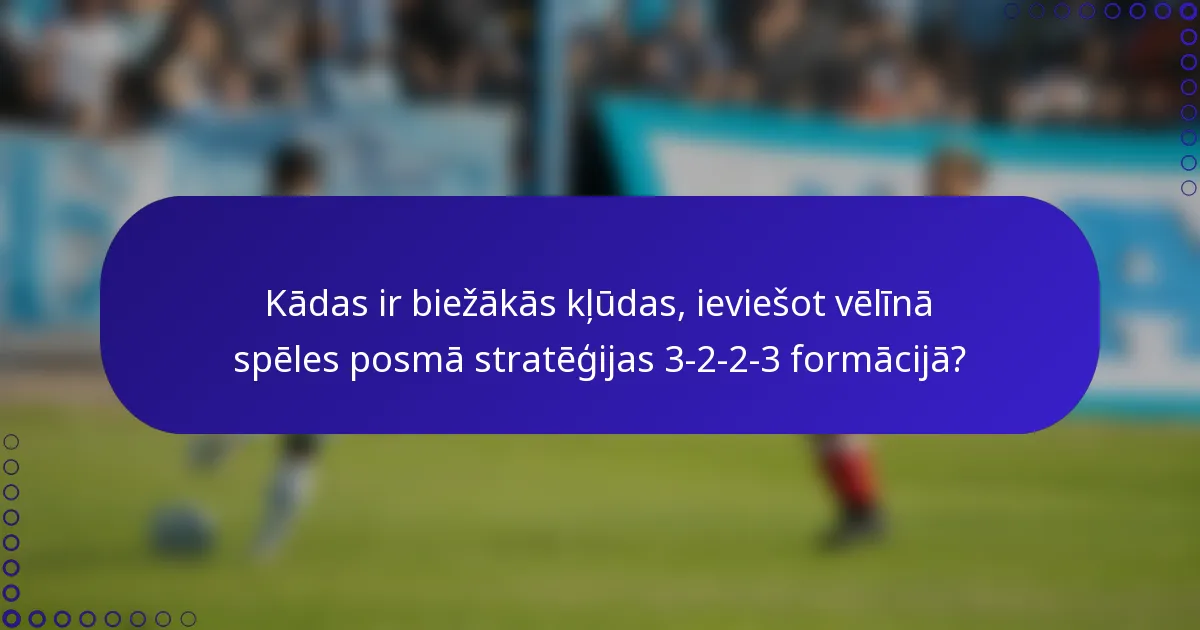 Kādas ir biežākās kļūdas, ieviešot vēlīnā spēles posmā stratēģijas 3-2-2-3 formācijā?
