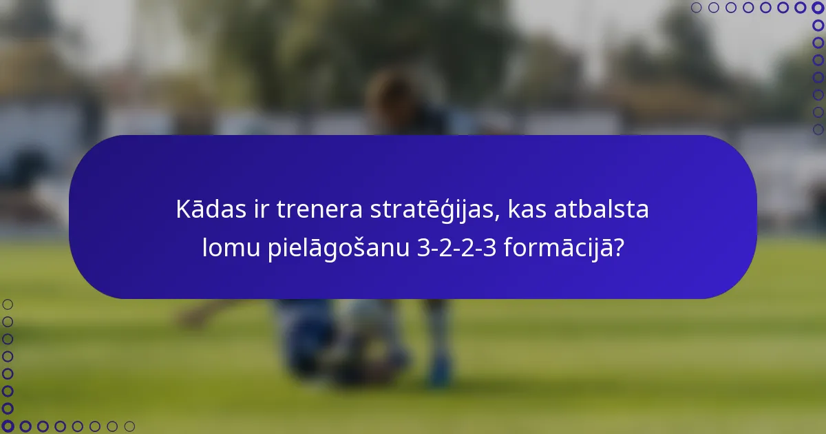 Kādas ir trenera stratēģijas, kas atbalsta lomu pielāgošanu 3-2-2-3 formācijā?