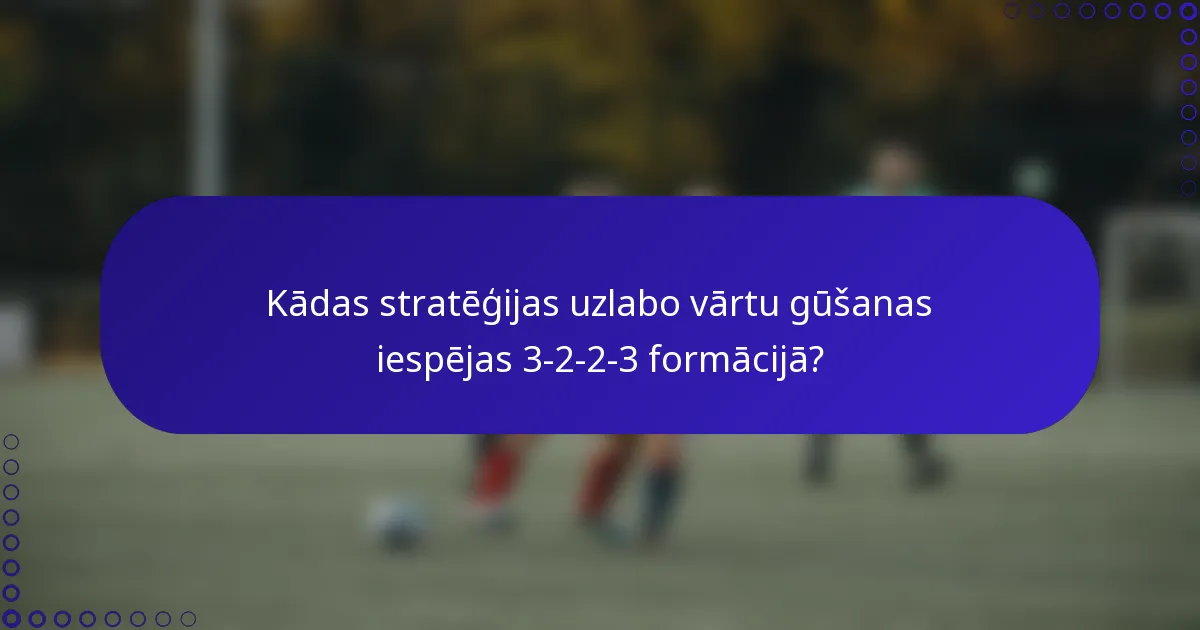 Kādas stratēģijas uzlabo vārtu gūšanas iespējas 3-2-2-3 formācijā?