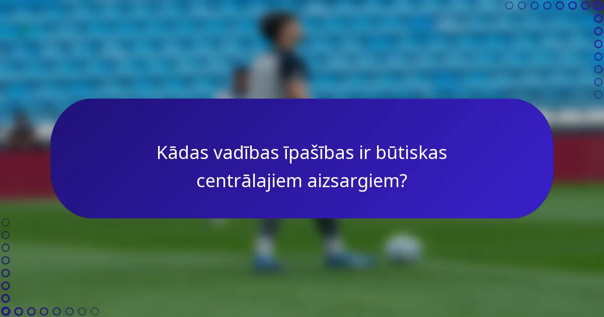 Kādas vadības īpašības ir būtiskas centrālajiem aizsargiem?