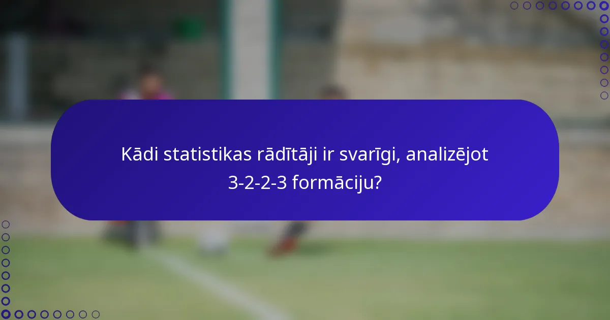 Kādi statistikas rādītāji ir svarīgi, analizējot 3-2-2-3 formāciju?